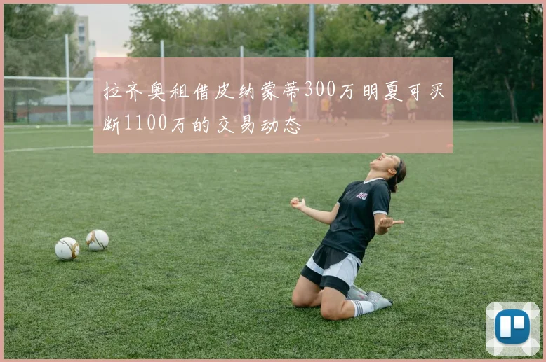 拉齐奥租借皮纳蒙蒂300万明夏可买断1100万的交易动态