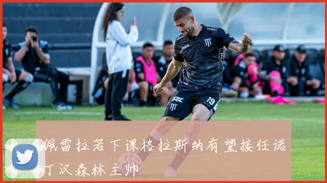 佩雷拉若下课格拉斯纳有望接任诺丁汉森林主帅