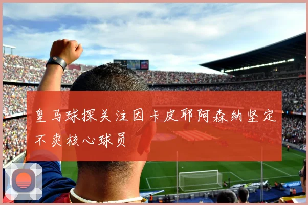 皇马球探关注因卡皮耶阿森纳坚定不卖核心球员
