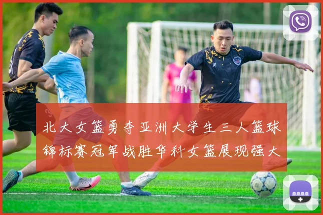 北大女篮勇夺亚洲大学生三人篮球锦标赛冠军战胜华科女篮展现强大实力