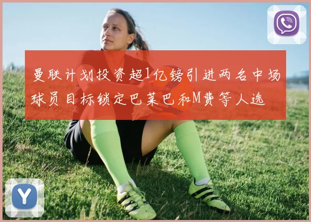 曼联计划投资超1亿镑引进两名中场球员目标锁定巴莱巴和M费等人选