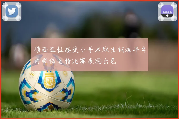 穆西亚拉接受小手术取出钢板半年内带伤坚持比赛表现出色