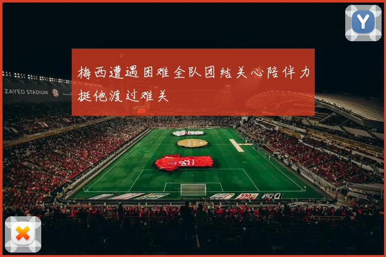 梅西遭遇困难全队团结关心陪伴力挺他渡过难关