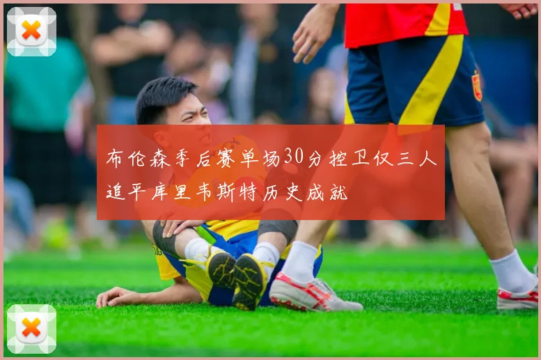 布伦森季后赛单场30分控卫仅三人追平库里韦斯特历史成就