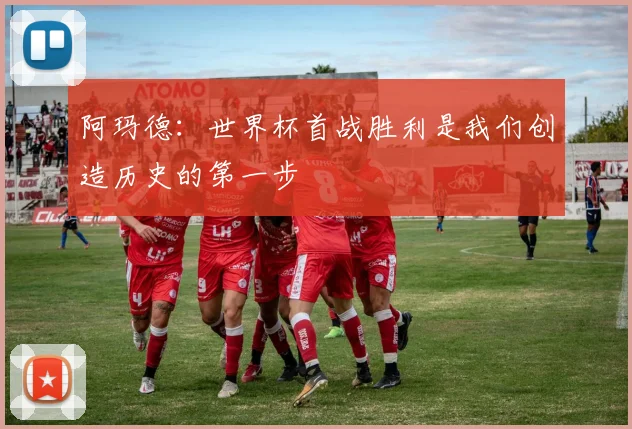 阿玛德：世界杯首战胜利是我们创造历史的第一步