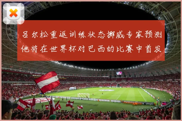吕尔松重返训练状态挪威专家预测他将在世界杯对巴西的比赛中首发出战