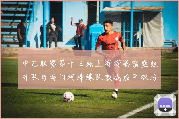 中乙联赛第十三轮上海海港富盛经开队与海门珂缔缘队激战成平双方各取一分