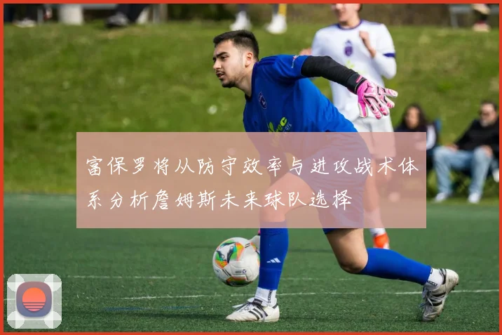 富保罗将从防守效率与进攻战术体系分析詹姆斯未来球队选择