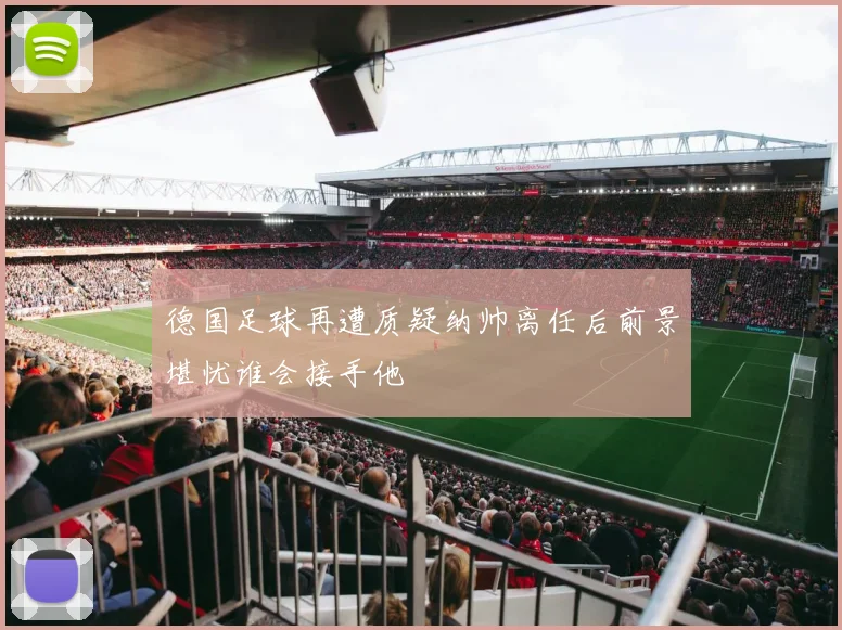 德国足球再遭质疑纳帅离任后前景堪忧谁会接手他