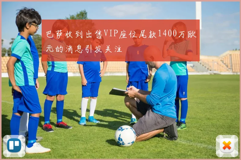 巴萨收到出售VIP座位尾款1400万欧元的消息引发关注