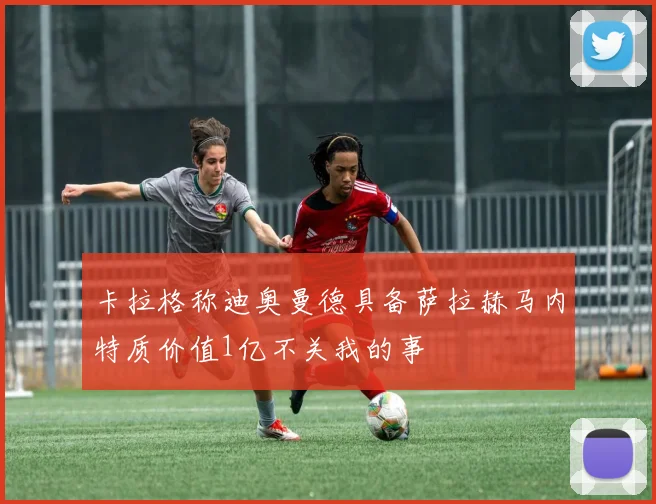 卡拉格称迪奥曼德具备萨拉赫马内特质价值1亿不关我的事