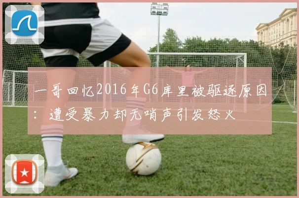 一哥回忆2016年G6库里被驱逐原因：遭受暴力却无哨声引发怒火
