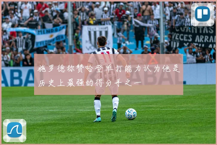 施罗德称赞哈登单打能力认为他是历史上最强的得分手之一