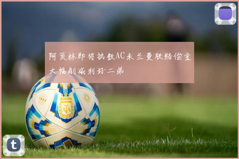阿莫林即将执教AC米兰曼联赔偿金大幅削减利好二弟