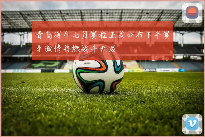 青岛海牛七月赛程正式公布下半赛季激情再燃战斗开启