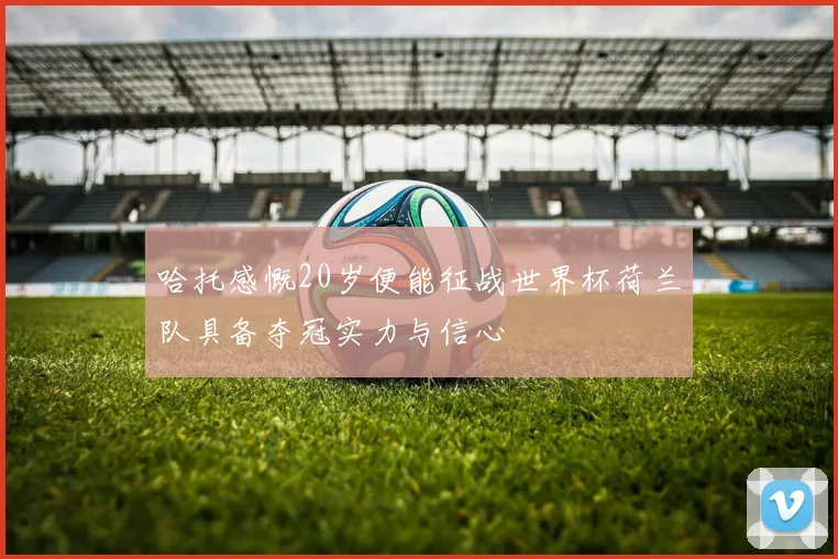 哈托感慨20岁便能征战世界杯荷兰队具备夺冠实力与信心
