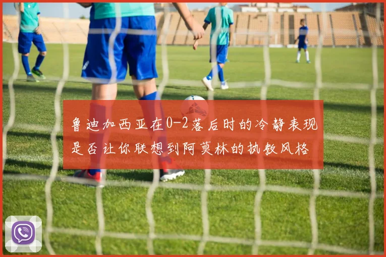 鲁迪加西亚在0-2落后时的冷静表现是否让你联想到阿莫林的执教风格