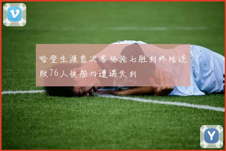 哈登生涯首次客场抢七胜利终结连败76人快船均遭遇失利