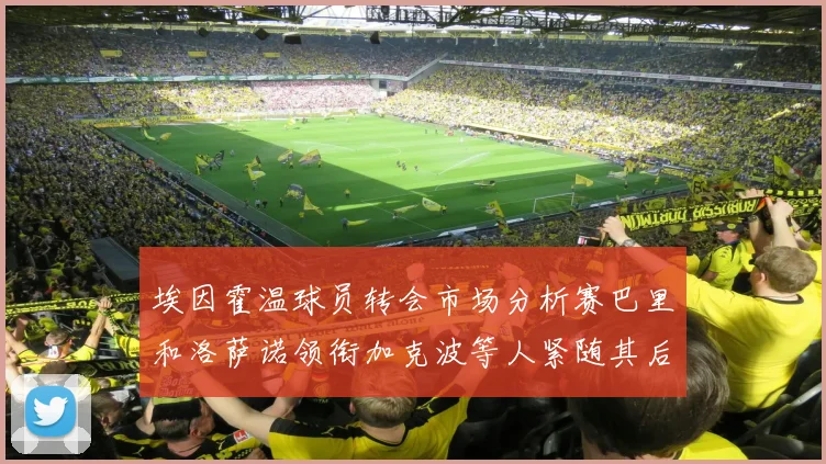 埃因霍温球员转会市场分析赛巴里和洛萨诺领衔加克波等人紧随其后