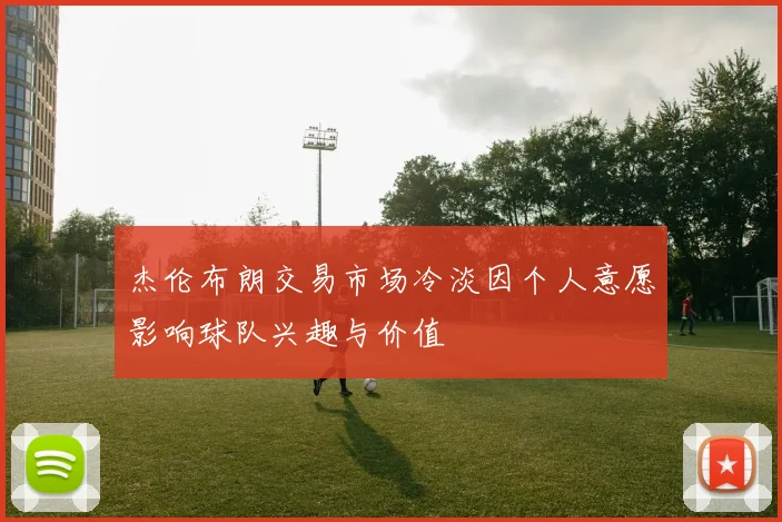 杰伦布朗交易市场冷淡因个人意愿影响球队兴趣与价值