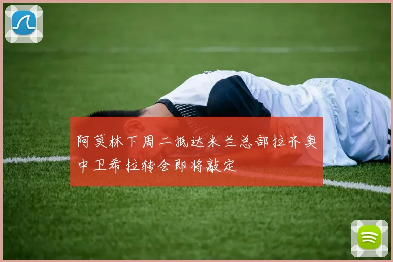 阿莫林下周二抵达米兰总部拉齐奥中卫希拉转会即将敲定