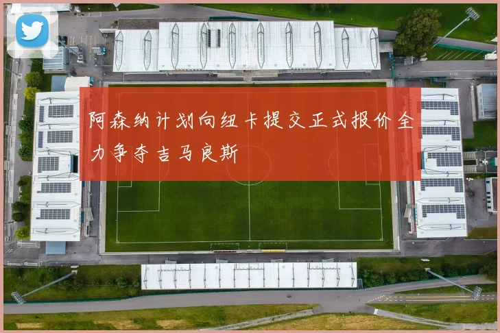 阿森纳计划向纽卡提交正式报价全力争夺吉马良斯