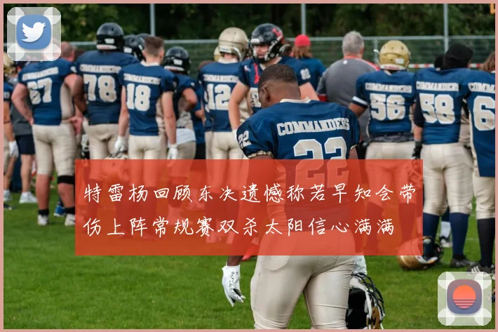 特雷杨回顾东决遗憾称若早知会带伤上阵常规赛双杀太阳信心满满