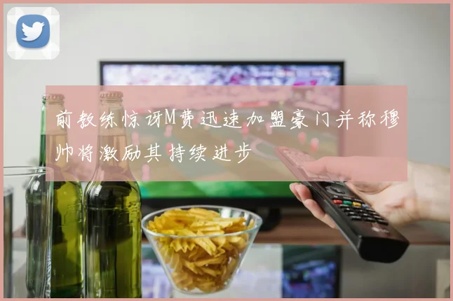 前教练惊讶M费迅速加盟豪门并称穆帅将激励其持续进步