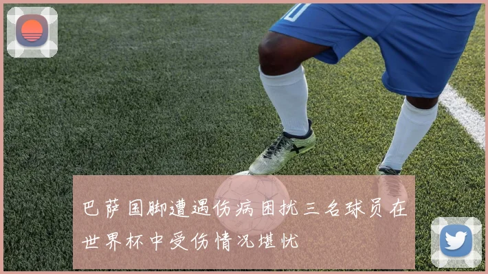 巴萨国脚遭遇伤病困扰三名球员在世界杯中受伤情况堪忧