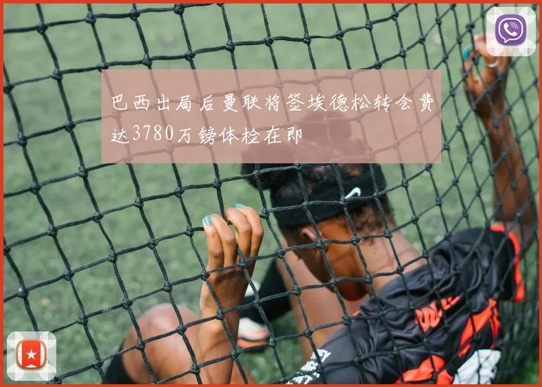 巴西出局后曼联将签埃德松转会费达3780万镑体检在即
