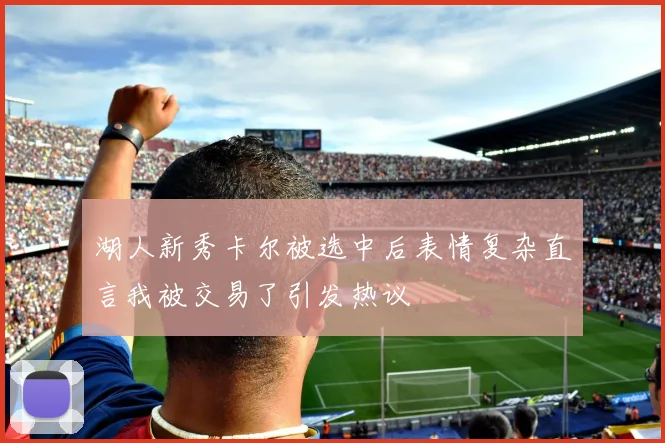 湖人新秀卡尔被选中后表情复杂直言我被交易了引发热议